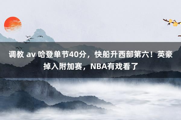 调教 av 哈登单节40分，快船升西部第六！英豪掉入附加赛，NBA有戏看了