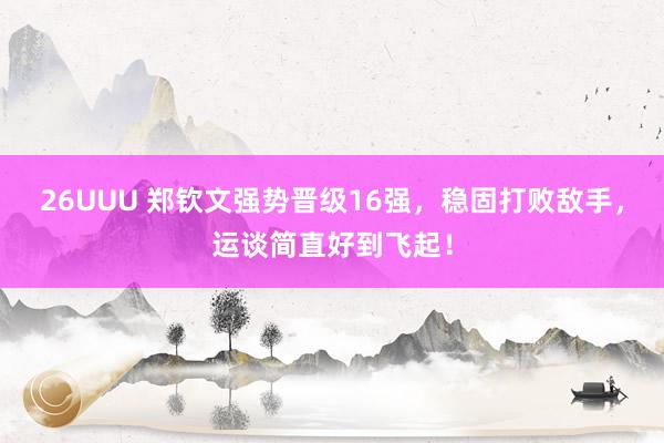 26UUU 郑钦文强势晋级16强，稳固打败敌手，运谈简直好到飞起！