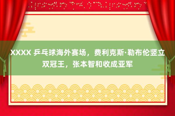 XXXX 乒乓球海外赛场，费利克斯·勒布伦竖立双冠王，张本智和收成亚军