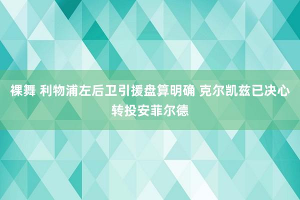 裸舞 利物浦左后卫引援盘算明确 克尔凯兹已决心转投安菲尔德