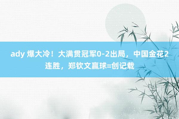 ady 爆大冷！大满贯冠军0-2出局，中国金花2连胜，郑钦文赢球=创记载