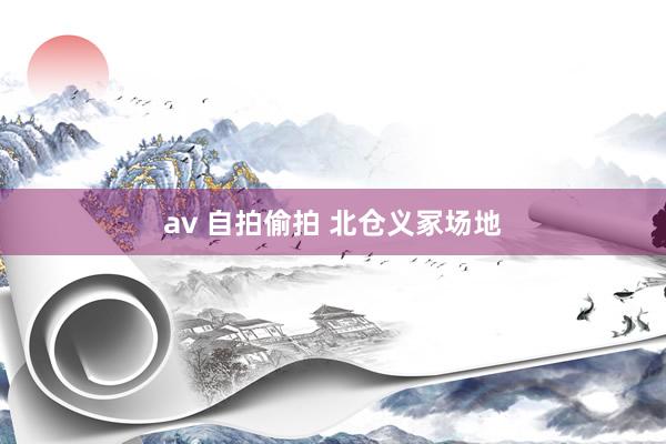 av 自拍偷拍 北仓义冢场地