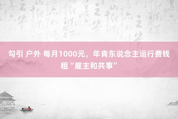 勾引 户外 每月1000元，年青东说念主运行费钱租“雇主和共事”