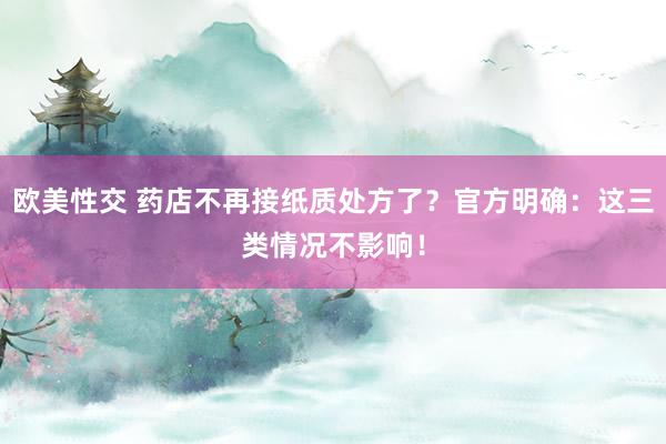 欧美性交 药店不再接纸质处方了？官方明确：这三类情况不影响！