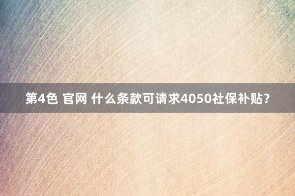 第4色 官网 什么条款可请求4050社保补贴？