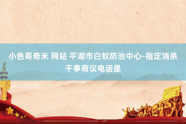 小色哥奇米 网站 平湖市白蚁防治中心-指定消杀干事商议电话是