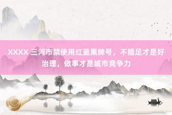 XXXX 三河市禁使用红蓝黑牌号，不插足才是好治理，做事才是城市竞争力