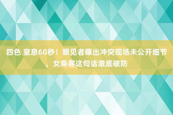 四色 窒息60秒！眼见者曝出冲突现场未公开细节，女乘客这句话澈底破防