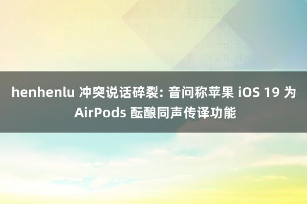 henhenlu 冲突说话碎裂: 音问称苹果 iOS 19 为 AirPods 酝酿同声传译功能
