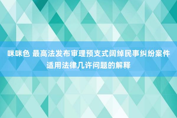 咪咪色 最高法发布审理预支式阔绰民事纠纷案件适用法律几许问题的解释