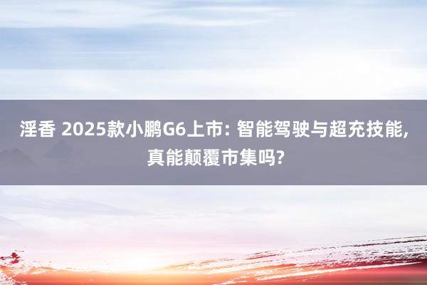 淫香 2025款小鹏G6上市: 智能驾驶与超充技能, 真能颠覆市集吗?