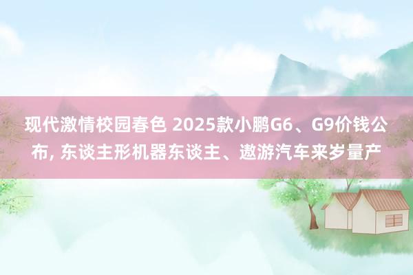 现代激情校园春色 2025款小鹏G6、G9价钱公布, 东谈主形机器东谈主、遨游汽车来岁量产