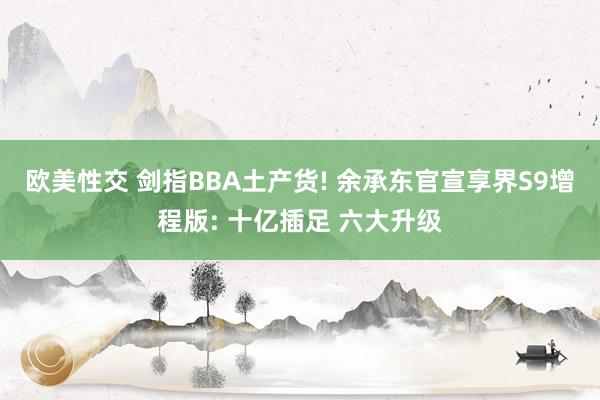 欧美性交 剑指BBA土产货! 余承东官宣享界S9增程版: 十亿插足 六大升级
