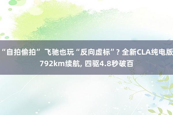 “自拍偷拍” 飞驰也玩“反向虚标”? 全新CLA纯电版792km续航, 四驱4.8秒破百