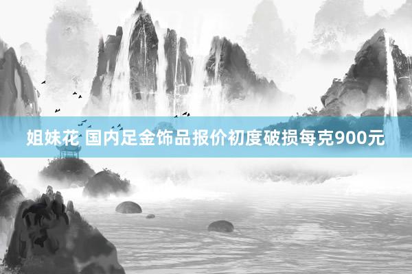 姐妹花 国内足金饰品报价初度破损每克900元