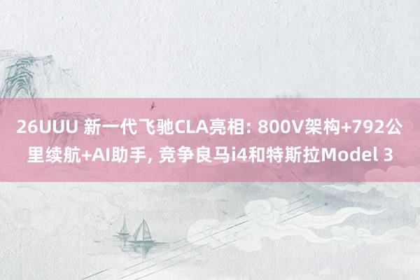 26UUU 新一代飞驰CLA亮相: 800V架构+792公里续航+AI助手, 竞争良马i4和特斯拉Model 3
