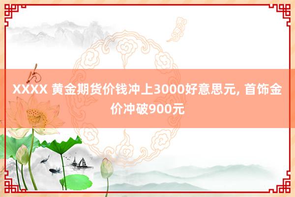 XXXX 黄金期货价钱冲上3000好意思元, 首饰金价冲破900元