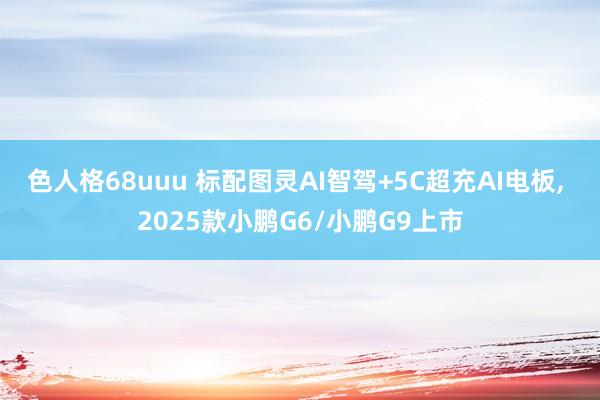 色人格68uuu 标配图灵AI智驾+5C超充AI电板, 2025款小鹏G6/小鹏G9上市