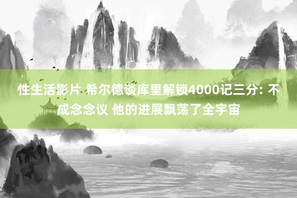 性生活影片 希尔德谈库里解锁4000记三分: 不成念念议 他的进展飘荡了全宇宙