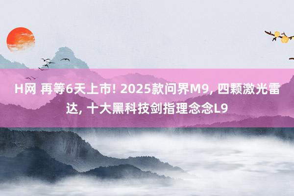 H网 再等6天上市! 2025款问界M9, 四颗激光雷达, 十大黑科技剑指理念念L9
