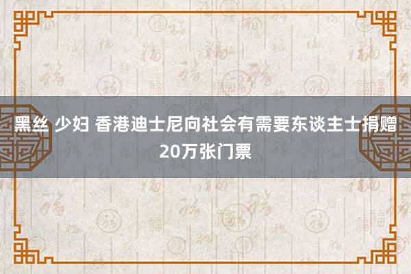 黑丝 少妇 香港迪士尼向社会有需要东谈主士捐赠20万张门票