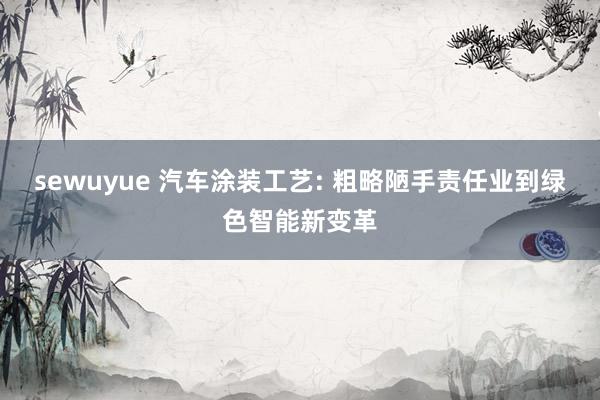 sewuyue 汽车涂装工艺: 粗略陋手责任业到绿色智能新变革