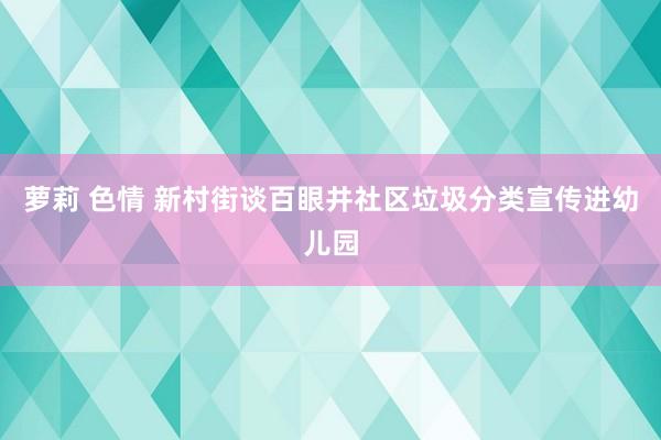 萝莉 色情 新村街谈百眼井社区垃圾分类宣传进幼儿园