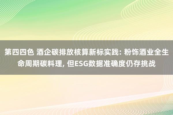 第四四色 酒企碳排放核算新标实践: 粉饰酒业全生命周期碳料理, 但ESG数据准确度仍存挑战