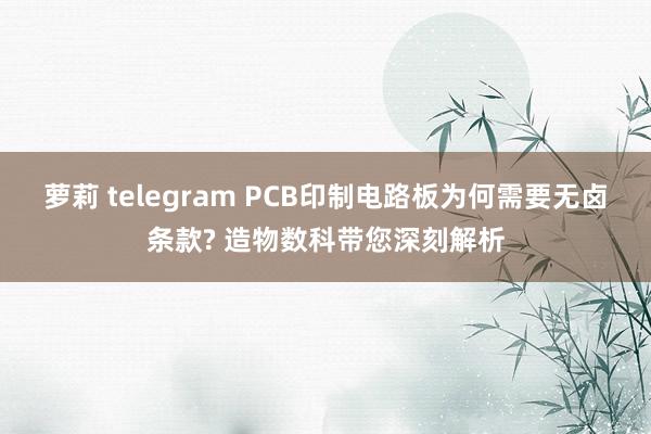 萝莉 telegram PCB印制电路板为何需要无卤条款? 造物数科带您深刻解析