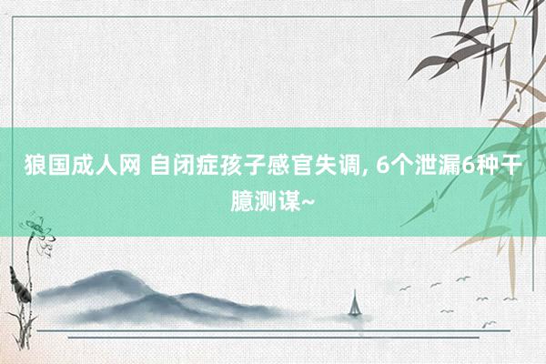狼国成人网 自闭症孩子感官失调, 6个泄漏6种干臆测谋~