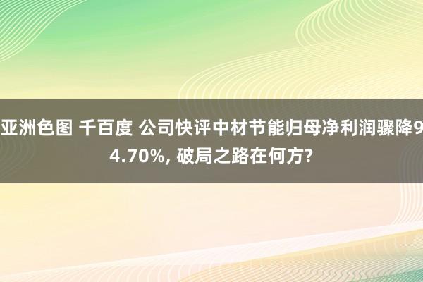 亚洲色图 千百度 公司快评中材节能归母净利润骤降94.70%, 破局之路在何方?