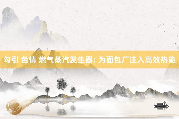 勾引 色情 燃气蒸汽发生器: 为面包厂注入高效热能