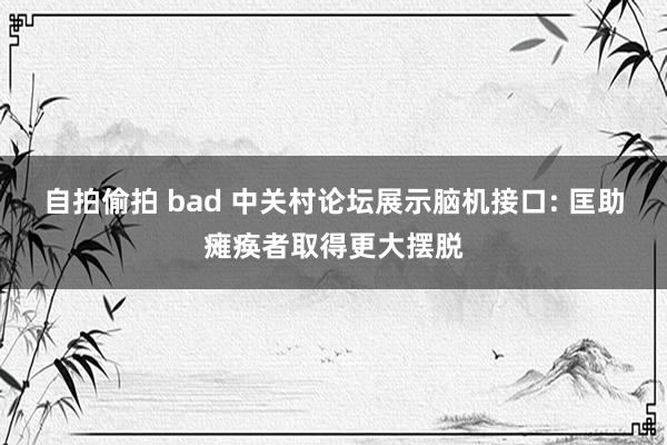 自拍偷拍 bad 中关村论坛展示脑机接口: 匡助瘫痪者取得更大摆脱