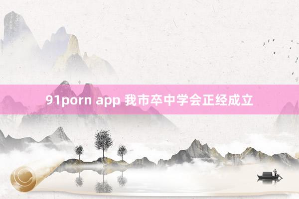 91porn app 我市卒中学会正经成立