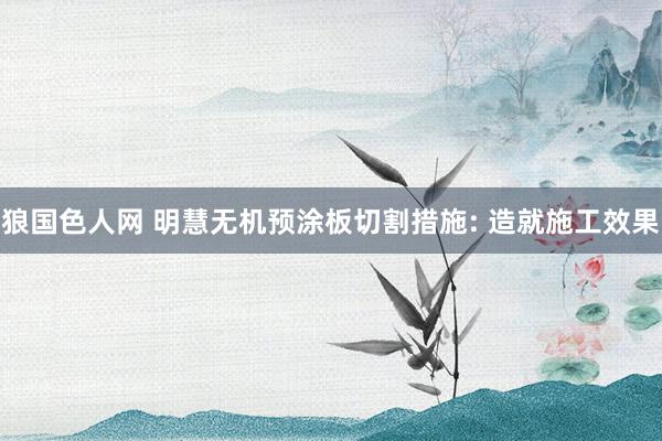 狼国色人网 明慧无机预涂板切割措施: 造就施工效果