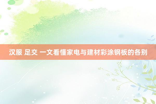 汉服 足交 一文看懂家电与建材彩涂钢板的各别
