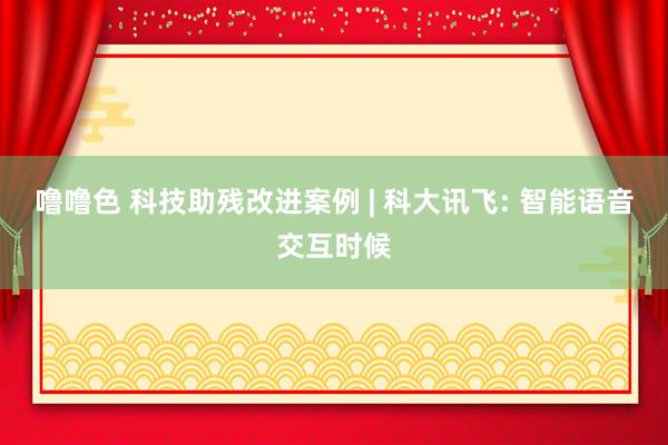 噜噜色 科技助残改进案例 | 科大讯飞: 智能语音交互时候