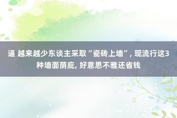逼 越来越少东谈主采取“瓷砖上墙”, 现流行这3种墙面荫庇, 好意思不雅还省钱
