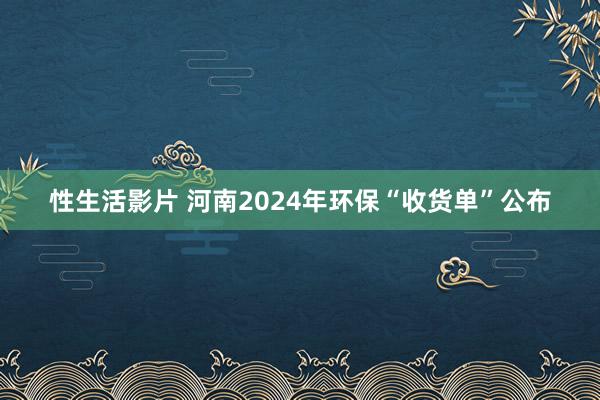 性生活影片 河南2024年环保“收货单”公布