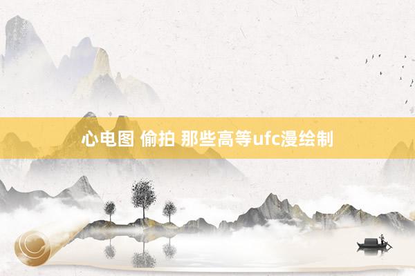 心电图 偷拍 那些高等ufc漫绘制