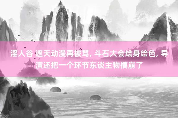 淫人谷 遮天动漫再被骂, 斗石大会绘身绘色, 导演还把一个环节东谈主物搞崩了