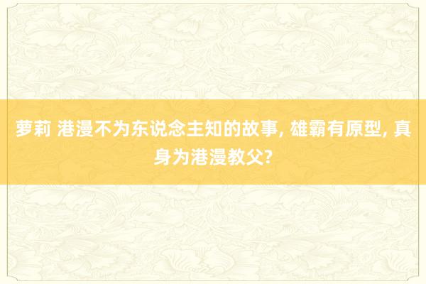 萝莉 港漫不为东说念主知的故事, 雄霸有原型, 真身为港漫教父?