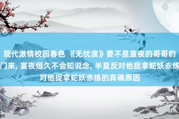 现代激情校园春色 《无忧渡》要不是宣夜的哥哥豹妖子空找上门来, 宣夜恒久不会知说念, 半夏反对他捉拿蛇妖赤练的真确原因