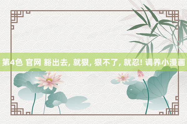 第4色 官网 豁出去, 就狠, 狠不了, 就忍! 调养小漫画