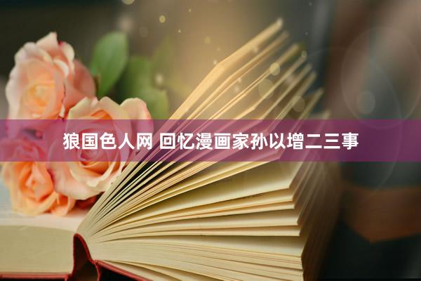 狼国色人网 回忆漫画家孙以增二三事