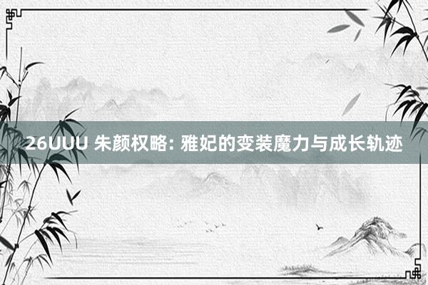 26UUU 朱颜权略: 雅妃的变装魔力与成长轨迹