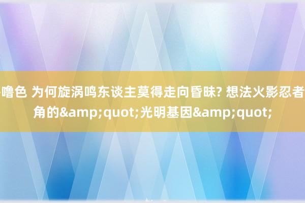 噜噜色 为何旋涡鸣东谈主莫得走向昏昧? 想法火影忍者主角的&quot;光明基因&quot;