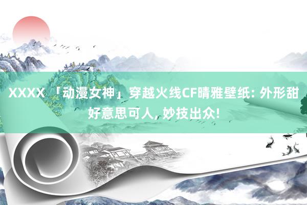 XXXX 「动漫女神」穿越火线CF晴雅壁纸: 外形甜好意思可人, 妙技出众!