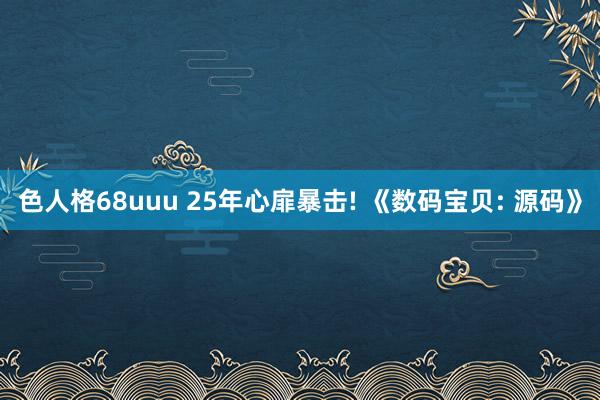色人格68uuu 25年心扉暴击! 《数码宝贝: 源码》