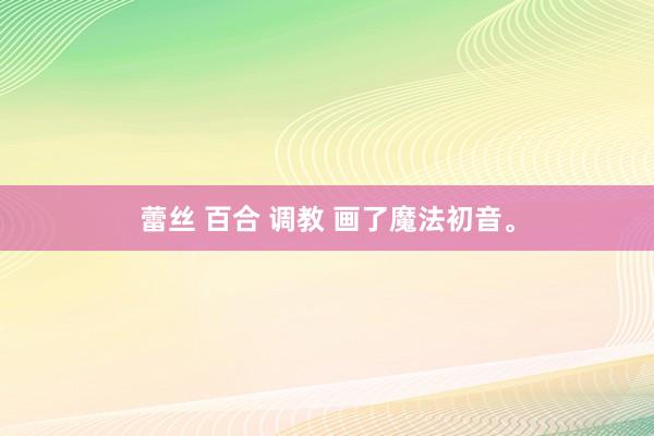 蕾丝 百合 调教 画了魔法初音。